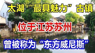 太湖“最具魅力”古镇，位于江苏苏州，曾被称为“东方威尼斯”