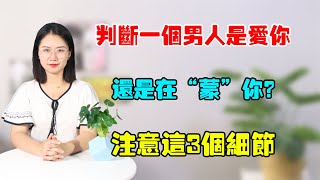 判斷一個男人是愛你，還是在“蒙”你？注意這3個細節就對了