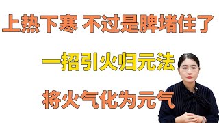 上热下寒 不过是脾“堵”住了 一招引火归元法 将火气化为元气