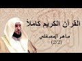 القرآن الكريم كاملاً بصوت الشيخ ماهر المعيقلي 2/2 - The Complete Holy Quran