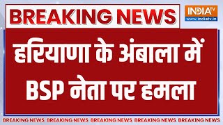 Breaking: अंबाला में BSP नेता हरविलास रज्जुमाजरा पर हमला |