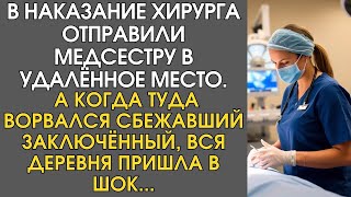 В наказание хирурга отправили медсестру в удалённое место… А когда туда ворвался сбежавший…