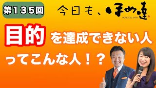 今日もほめ達！第135回～【目的を達成できない人とは…こういう人です!?】