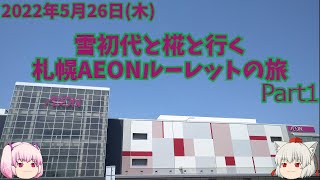 【ゆっくり旅行】雪初代と椛と行く　札幌AEONルーレットの旅　2022年5月26日(木)　Part1