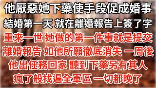 他厭惡她下藥使手段促成婚事 結婚第一天 就在離婚報告上簽好了字，重來一世 她做的第一件事就是提交離婚報告 如他所願徹底消失，一周後他出任務回家 聽到下藥真相另有其人，瘋了般找遍全軍區 一切都晚了