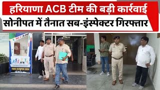 हरियाणा ACB टीम की बड़ी कार्रवाई, सोनीपत में तैनात सब-इंस्पेक्टर गिरफ्तार | SONIPAT |