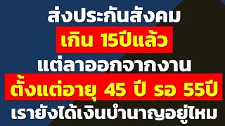 ส่งประกันสังคมเกิน 15ปีแล้ว แต่ลาออกจากงาน ตั้งแต่อายุ 45 ปี รอ 55ปี เรายังได้เงินบำนาญอยู่ไหม | SSO