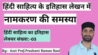 हिंदी साहित्य के इतिहास लेखन में नामकरण की समस्या। नामकरण के मिश्रित आधार। नामकरण की वैज्ञानिकता।