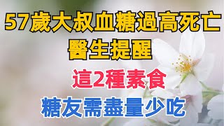 57歲大叔因血糖過高死亡，醫生提醒：這2種素食，糖友需盡量少吃【紅塵癡人】#為人處世#中老年心語#深夜讀書#生活經驗#晚年幸福#佛禪#識人術#養老#父母#晚年#血糖#糖尿病