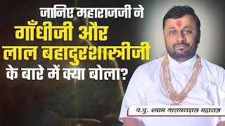 जानिए महाराजजीने गाँधीजी और लाल बहादुरशास्त्रीजी के बारे में क्या बोला? || Pu.Shree Shyam Narayandas