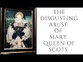 The DISGUSTING ABUSE Of Mary Queen Of Scots