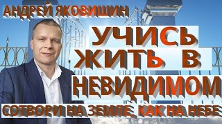 Андрей Яковишин. Учись жить в невидимом. Сотвори на земле, в круге своей жизни, как на небе.