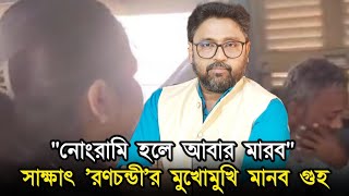 নোংরামি হলে আবার মারব, সাক্ষাৎ 'রণচন্ডীর' মুখোমুখি মানব গুহ