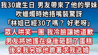 我30歲生日 男友帶來了他的學妹，吹蠟燭時她捂嘴裝驚訝：林姐已經30了嗎？ 好老呀 ，眾人哄笑一團 我冷臉讓她道歉，男友將她護在身後砸翻了蛋糕，後來我另嫁他跪著求我逃婚#家庭伦理#小說