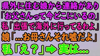 【スカッとする話】県外に住む娘から連絡があり「お父さんって今どこにいるの」私「来月まで海外に出張だけど」娘「   お母さんそれ嘘だよ」私「え？」→実は