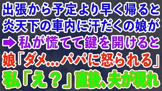 【スカッとする話】出張から予定より早く帰ると炎天下の車内に汗だくの娘が→私が慌てて鍵を開けると 娘「ダメ   パパに怒られる」私「え？」直後、家の中にいた夫が現れ