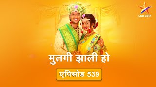 Mulgi Zali Ho|मुलगी झाली हो !| Full Episode 539|आर्या-रोहन पुन्हा एकत्र येणार !