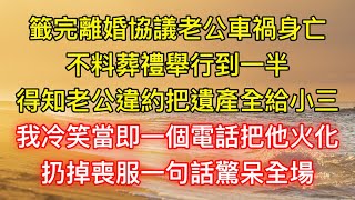 籤完離婚協議老公車禍身亡，不料葬禮舉行到一半，得知老公違約把遺產全給小三，我冷笑當即一個電話把他火化，扔掉喪服一句話驚呆全場