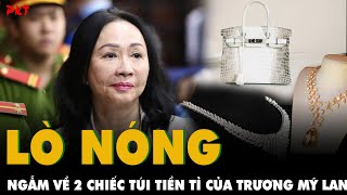 LÒ NÓNG: Ngẫm 2 chiếc túi Hermès TIỀN TỶ của bà Trương Mỹ Lan và ĐỒNG TIỀN LÀM MỜ MẮT 1 vài cán bộ