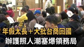 年假太長+大批台商回國　辦護照人潮塞爆領務局－民視新聞