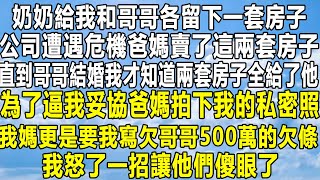 奶奶給我和哥哥各留下一套房子，公司遭遇危機爸媽賣了這兩套房子，直到哥哥結婚我才知道兩套房子全給了他，為了逼我妥協爸媽拍下我的私密照，我媽更是要我寫欠哥哥500萬的欠條，我怒了一招讓他們傻眼了！#故事