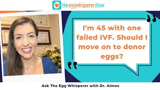 I'm 45 with one failed IVF. Should I move on to donor eggs? (Ask the Egg Whisperer with Dr. Aimee)