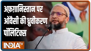 हमारे यहां की औरतों पर जुल्म नहीं दिखता, Afghanistan की चिंता है- Modi सरकार पर Owaisi का वार