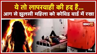 Bhind में तो लापरवाही की हद ही हो गई | आग से झुलसी महिला को Covid Ward में रखा