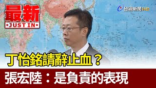 丁怡銘請辭止血？張宏陸：是負責的表現【最新快訊】