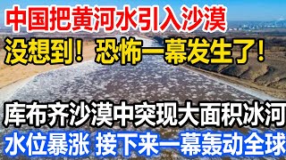 中国把黄河水引入沙漠，没想到！恐怖一幕发生了！库布齐沙漠中突现大面积冰河！水位暴涨，接下来一幕轰动全球！