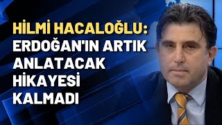 Hilmi Hacaloğlu: Erdoğan'ın artık anlatacak hikayesi kalmadı