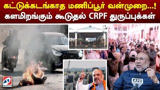 கட்டுக்கடங்காத மணிப்பூர் வன்முறை..! களமிறங்கும் கூடுதல் CRPF துருப்புக்கள் | manipur | violence