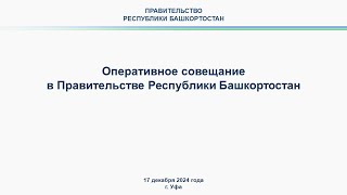 Оперативное совещание в Правительстве Республики Башкортостан: прямая трансляция 17 декабря 2024 г.