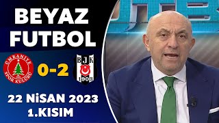 Beyaz Futbol 22 Nisan 2023 1.Kısım / Ümraniyespor 0-2 Beşiktaş