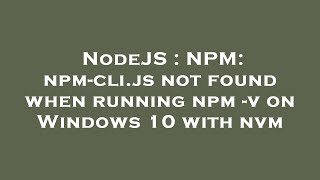 NodeJS : NPM: npm-cli.js not found when running npm -v on Windows 10 with nvm