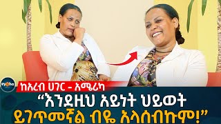 ከአረብ ሀገር እስከ አሜሪካ! ''እንደዚህ አይነት ህይወት ይገጥመኛል ብዬ አላሰብኩም!\