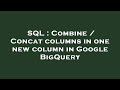 SQL : Combine / Concat columns in one new column in Google BigQuery