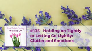 Holding on Tightly or Letting Go Lightly: Clutter and Emotions - The Clutter Fairy Weekly #135
