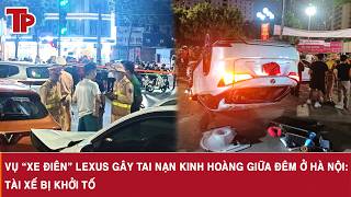 Vụ “xe điên” Lexus gây tai nạn kinh hoàng giữa đêm ở Hà Nội: Tài xế bị khởi tố