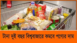 টানা দুই বছর বিশ্ববাজারে কমবে পণ্যের দাম | vatbondhu news