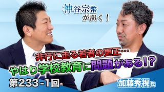 非行に走る若者の更正…やはり学校教育に問題がある！？【CGS 神谷宗幣 加藤秀視 第233-1回】