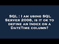 SQL : I am using SQL Server 2008, is it ok to define an Index on a DateTime column?