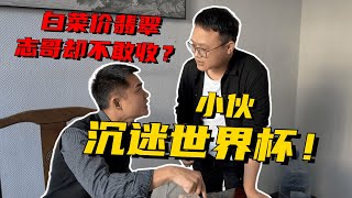 小伙沉迷世界杯，放大漏志哥為何不敢收？反而被罵：腦子有病！ 緬甸翡翠原石 翡翠賭石 翡翠玉石直播 翡翠手鐲 翡翠a貨代購 翡翠私人定制