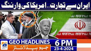 Geo Headlines Today 6 PM | Pak-Iran Deal - America's Shocking Statement | 23rd April 2024