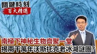 南極下神秘生物齊聚一堂 揭秘兩千萬年沃斯托克老冰湖謎團？！【關鍵時刻百大精選】-劉寶傑 傅鶴齡