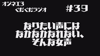 月曜ぐだぐだぐだラジオ「私は萌え声になりたかったんだ」#３９【女声研究会】