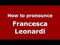 How to pronounce Francesca Leonardi (Italian/Italy)  - PronounceNames.com