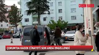 ÇORUM’DA KADIN CİNAYETİ SON ANDA ENGELLENDİ