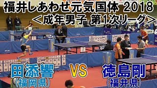 福井しあわせ元気国体2018 卓球競技会 成年男子 第1次リーグ 田添響(福岡県)VS徳島剛(福井県)