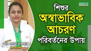 শিশুর অস্বাভাবিক আচরণ পরিবর্তনের উপায় | Dr. Soma Halder | Health Tv Bangla